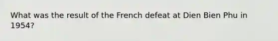 What was the result of the French defeat at Dien Bien Phu in 1954?