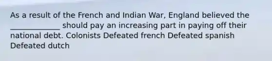 As a result of the French and Indian War, England believed the _____________ should pay an increasing part in paying off their national debt. Colonists Defeated french Defeated spanish Defeated dutch