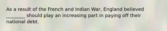 As a result of the French and Indian War, England believed ________ should play an increasing part in paying off their national debt.