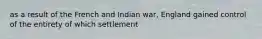 as a result of the French and Indian war, England gained control of the entirety of which settlement