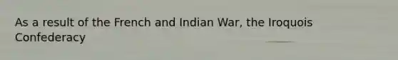 As a result of the French and Indian War, the Iroquois Confederacy