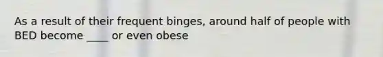 As a result of their frequent binges, around half of people with BED become ____ or even obese