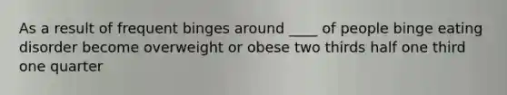 As a result of frequent binges around ____ of people binge eating disorder become overweight or obese two thirds half one third one quarter