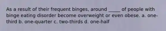 As a result of their frequent binges, around _____ of people with binge eating disorder become overweight or even obese. a. one-third b. one-quarter c. two-thirds d. one-half