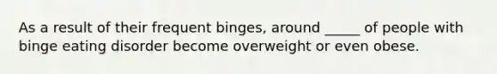 As a result of their frequent binges, around _____ of people with binge eating disorder become overweight or even obese.