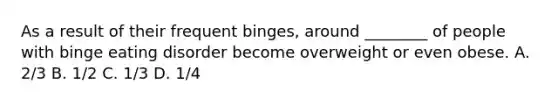 As a result of their frequent binges, around ________ of people with binge eating disorder become overweight or even obese. A. 2/3 B. 1/2 C. 1/3 D. 1/4