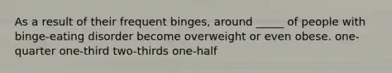 As a result of their frequent binges, around _____ of people with binge-eating disorder become overweight or even obese. one-quarter one-third two-thirds one-half