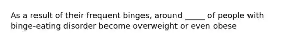 As a result of their frequent binges, around _____ of people with binge-eating disorder become overweight or even obese