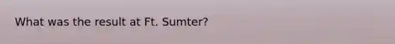 What was the result at Ft. Sumter?