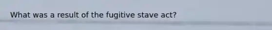 What was a result of the fugitive stave act?