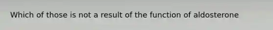 Which of those is not a result of the function of aldosterone