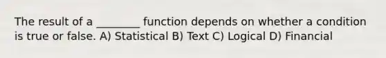 The result of a ________ function depends on whether a condition is true or false. A) Statistical B) Text C) Logical D) Financial