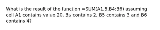 What is the result of the function =SUM(A1,5,B4:B6) assuming cell A1 contains value 20, B contains 2, B5 contains 3 and B6 contains 4?