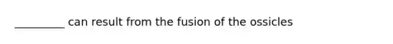 _________ can result from the fusion of the ossicles