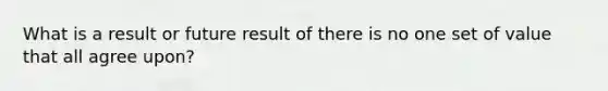 What is a result or future result of there is no one set of value that all agree upon?