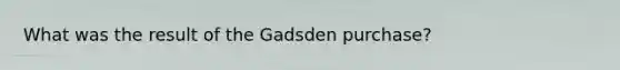 What was the result of the Gadsden purchase?