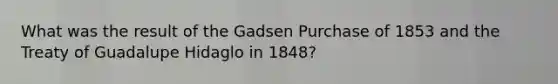 What was the result of the Gadsen Purchase of 1853 and the Treaty of Guadalupe Hidaglo in 1848?