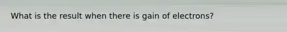 What is the result when there is gain of electrons?