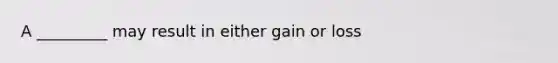 A _________ may result in either gain or loss