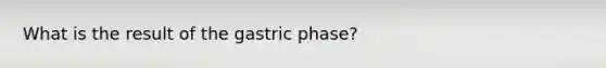 What is the result of the gastric phase?