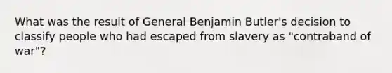 What was the result of General Benjamin Butler's decision to classify people who had escaped from slavery as "contraband of war"?