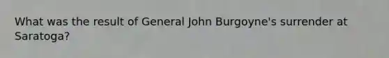 What was the result of General John Burgoyne's surrender at Saratoga?