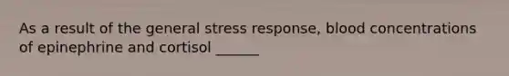 As a result of the general stress response, blood concentrations of epinephrine and cortisol ______