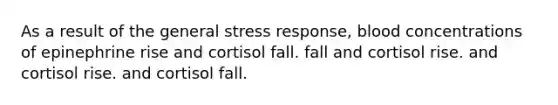 As a result of the general stress response, blood concentrations of epinephrine rise and cortisol fall. fall and cortisol rise. and cortisol rise. and cortisol fall.