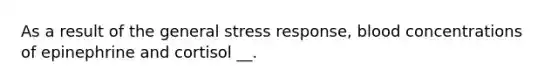 As a result of the general stress response, blood concentrations of epinephrine and cortisol __.