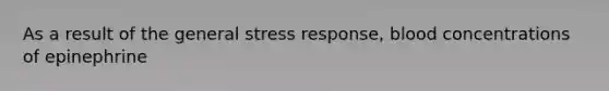 As a result of the general stress response, blood concentrations of epinephrine