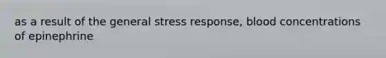 as a result of the general stress response, blood concentrations of epinephrine