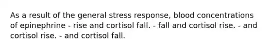 As a result of the general stress response, blood concentrations of epinephrine - rise and cortisol fall. - fall and cortisol rise. - and cortisol rise. - and cortisol fall.