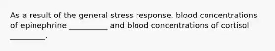 As a result of the general stress response, blood concentrations of epinephrine __________ and blood concentrations of cortisol _________.