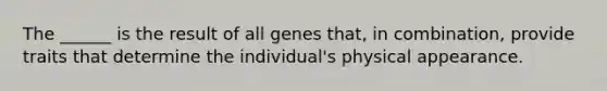 The ______ is the result of all genes that, in combination, provide traits that determine the individual's physical appearance.