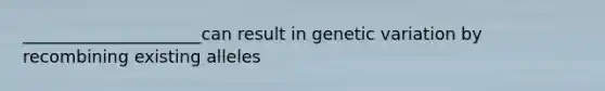 _____________________can result in genetic variation by recombining existing alleles