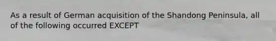 As a result of German acquisition of the Shandong Peninsula, all of the following occurred EXCEPT