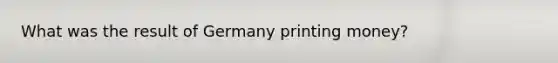 What was the result of Germany printing money?