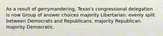 As a result of gerrymandering, Texas's congressional delegation is now Group of answer choices majority Libertarian. evenly split between Democrats and Republicans. majority Republican. majority Democratic.