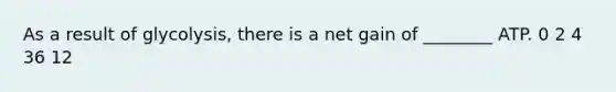As a result of glycolysis, there is a net gain of ________ ATP. 0 2 4 36 12