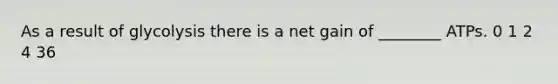 As a result of glycolysis there is a net gain of ________ ATPs. 0 1 2 4 36