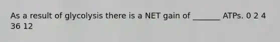 As a result of glycolysis there is a NET gain of _______ ATPs. 0 2 4 36 12