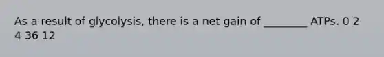 As a result of glycolysis, there is a net gain of ________ ATPs. 0 2 4 36 12