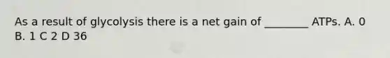 As a result of glycolysis there is a net gain of ________ ATPs. A. 0 B. 1 C 2 D 36