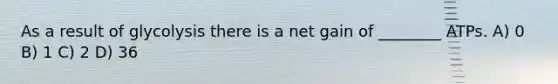 As a result of glycolysis there is a net gain of ________ ATPs. A) 0 B) 1 C) 2 D) 36