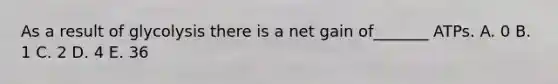 As a result of glycolysis there is a net gain of_______ ATPs. A. 0 B. 1 C. 2 D. 4 E. 36