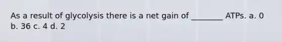 As a result of glycolysis there is a net gain of ________ ATPs. a. 0 b. 36 c. 4 d. 2