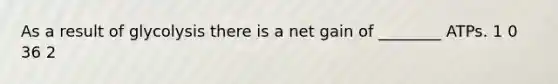 As a result of glycolysis there is a net gain of ________ ATPs. 1 0 36 2