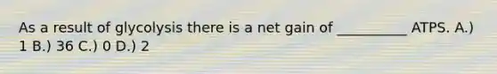 As a result of glycolysis there is a net gain of __________ ATPS. A.) 1 B.) 36 C.) 0 D.) 2
