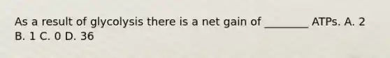 As a result of glycolysis there is a net gain of ________ ATPs. A. 2 B. 1 C. 0 D. 36