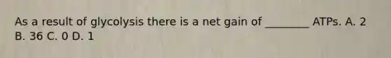 As a result of glycolysis there is a net gain of ________ ATPs. A. 2 B. 36 C. 0 D. 1